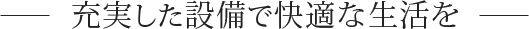 充実した設備で快適な生活を