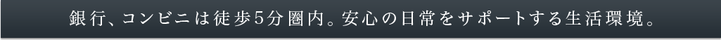 銀行、コンビニは徒歩5分圏内。安心の日常をサポートする生活環境。