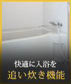 快適に入浴を 追い炊き機能